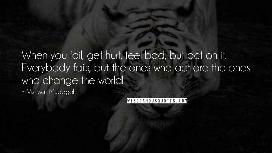 Vishwas Mudagal Quotes: When you fail, get hurt, feel bad, but act on it! Everybody fails, but the ones who act are the ones who change the world!