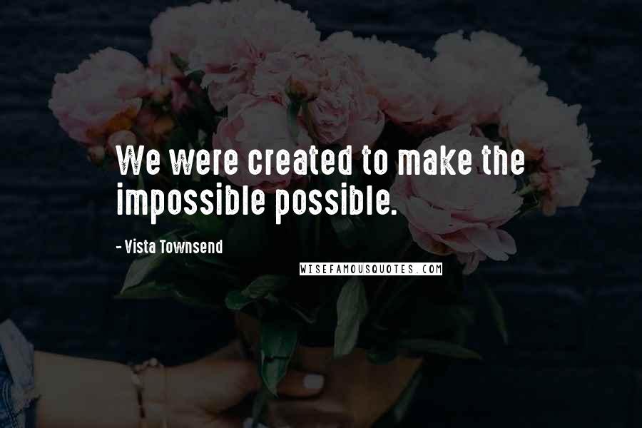 Vista Townsend Quotes: We were created to make the impossible possible.