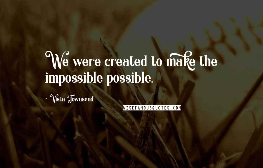 Vista Townsend Quotes: We were created to make the impossible possible.