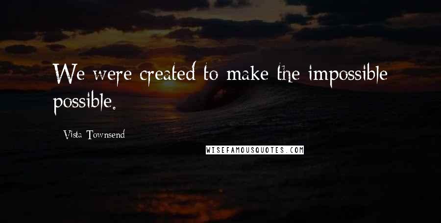 Vista Townsend Quotes: We were created to make the impossible possible.