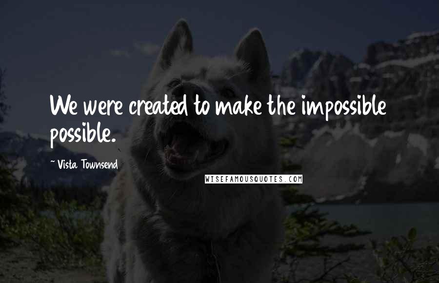 Vista Townsend Quotes: We were created to make the impossible possible.