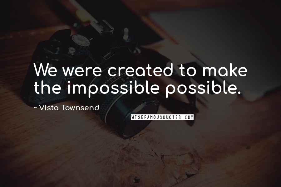 Vista Townsend Quotes: We were created to make the impossible possible.