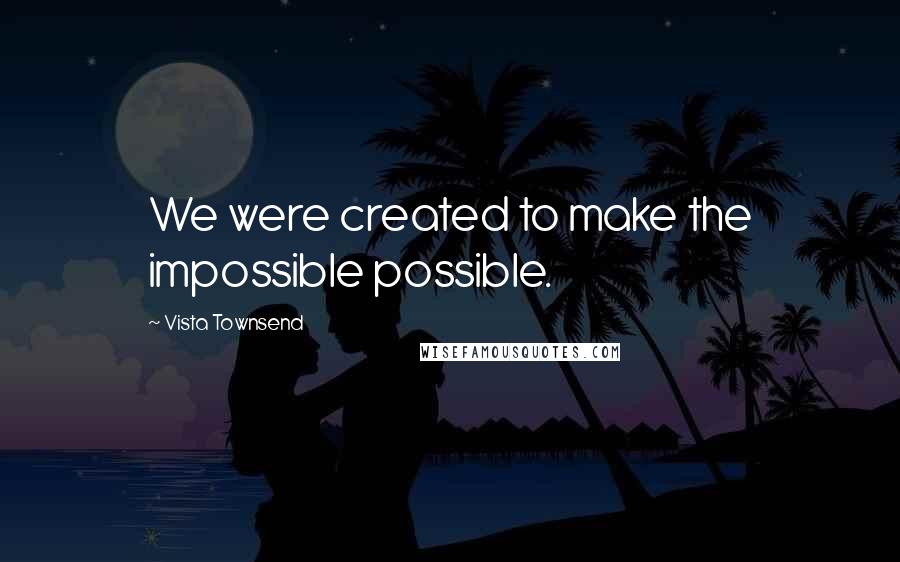 Vista Townsend Quotes: We were created to make the impossible possible.