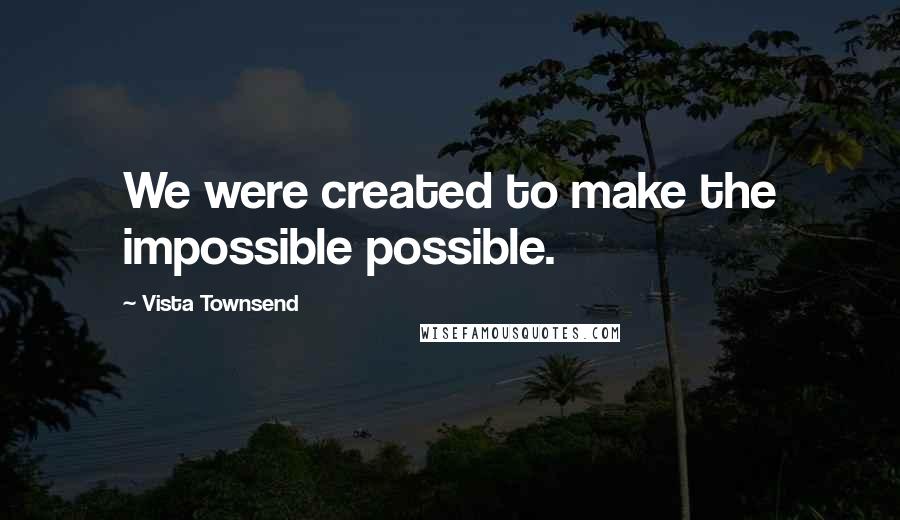 Vista Townsend Quotes: We were created to make the impossible possible.