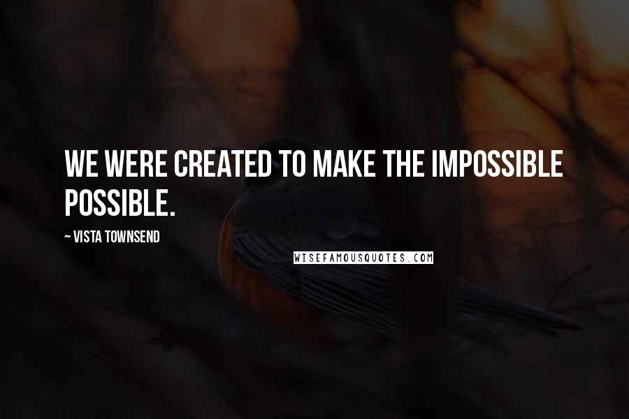 Vista Townsend Quotes: We were created to make the impossible possible.