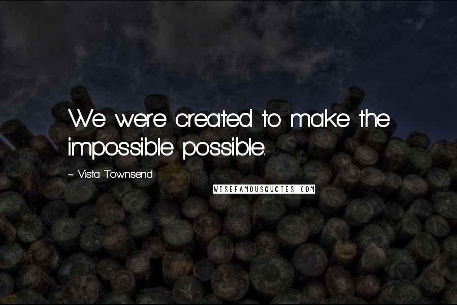 Vista Townsend Quotes: We were created to make the impossible possible.