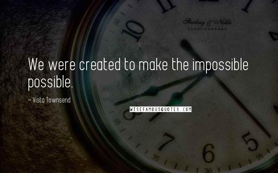 Vista Townsend Quotes: We were created to make the impossible possible.