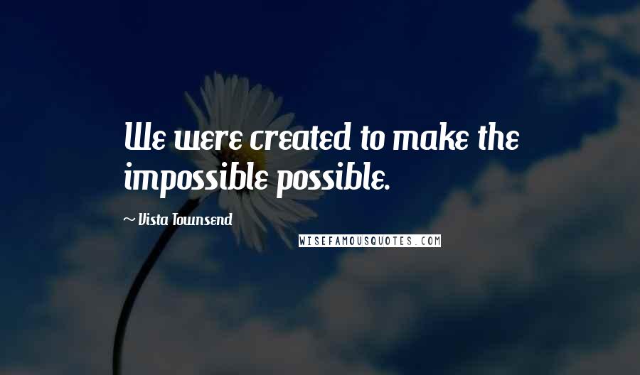 Vista Townsend Quotes: We were created to make the impossible possible.