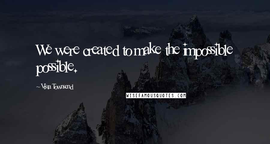 Vista Townsend Quotes: We were created to make the impossible possible.