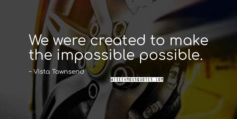 Vista Townsend Quotes: We were created to make the impossible possible.