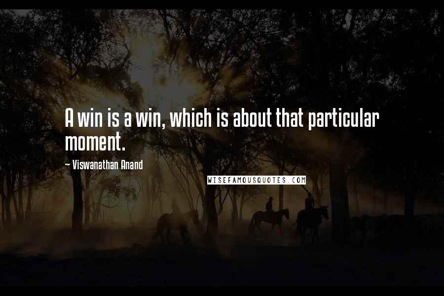 Viswanathan Anand Quotes: A win is a win, which is about that particular moment.
