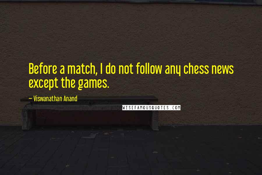 Viswanathan Anand Quotes: Before a match, I do not follow any chess news except the games.