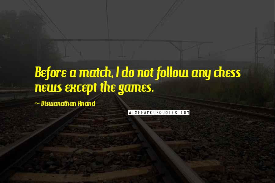 Viswanathan Anand Quotes: Before a match, I do not follow any chess news except the games.