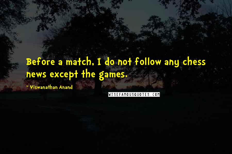 Viswanathan Anand Quotes: Before a match, I do not follow any chess news except the games.