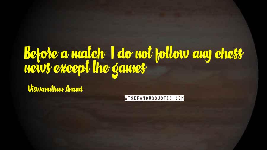 Viswanathan Anand Quotes: Before a match, I do not follow any chess news except the games.