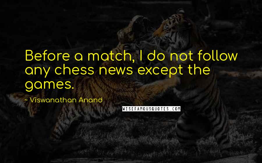 Viswanathan Anand Quotes: Before a match, I do not follow any chess news except the games.