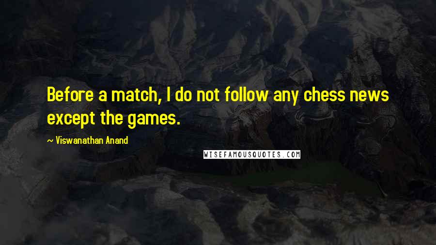 Viswanathan Anand Quotes: Before a match, I do not follow any chess news except the games.