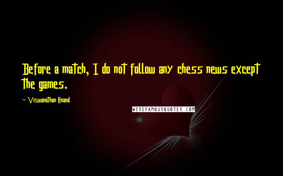 Viswanathan Anand Quotes: Before a match, I do not follow any chess news except the games.