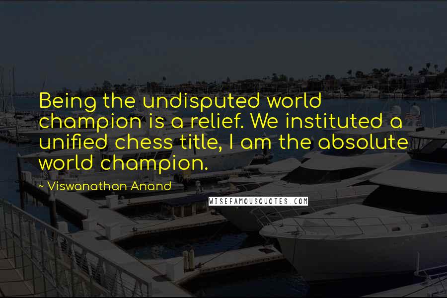 Viswanathan Anand Quotes: Being the undisputed world champion is a relief. We instituted a unified chess title, I am the absolute world champion.