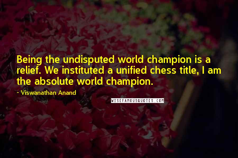 Viswanathan Anand Quotes: Being the undisputed world champion is a relief. We instituted a unified chess title, I am the absolute world champion.