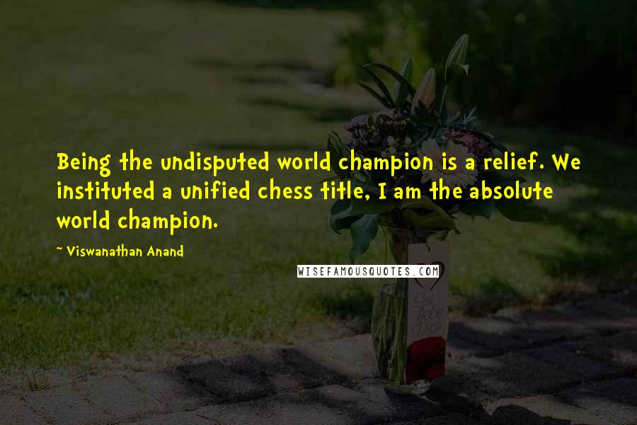 Viswanathan Anand Quotes: Being the undisputed world champion is a relief. We instituted a unified chess title, I am the absolute world champion.