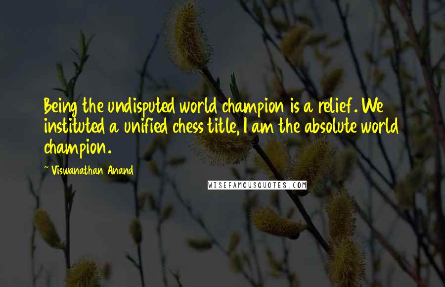 Viswanathan Anand Quotes: Being the undisputed world champion is a relief. We instituted a unified chess title, I am the absolute world champion.