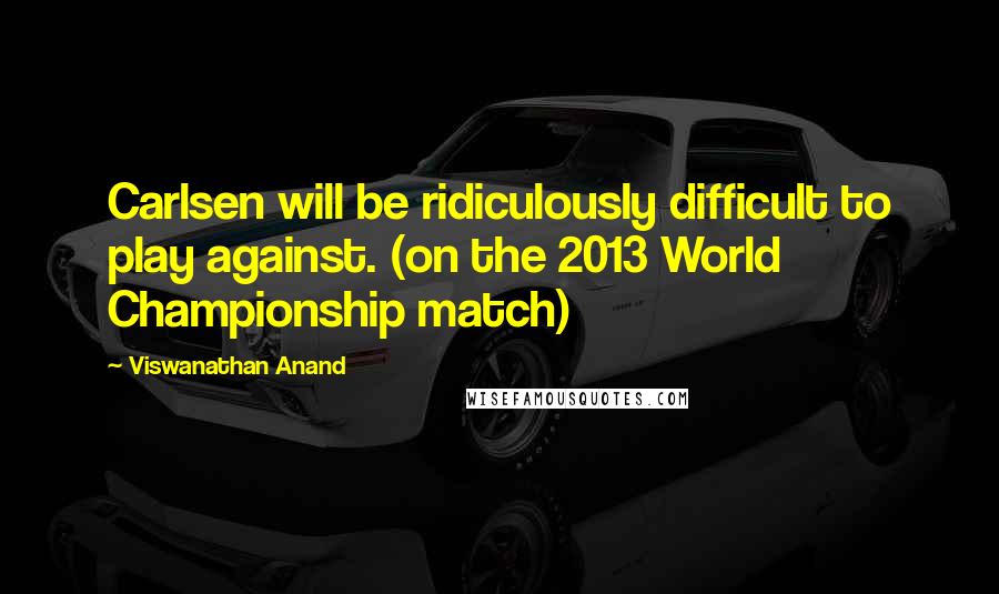 Viswanathan Anand Quotes: Carlsen will be ridiculously difficult to play against. (on the 2013 World Championship match)