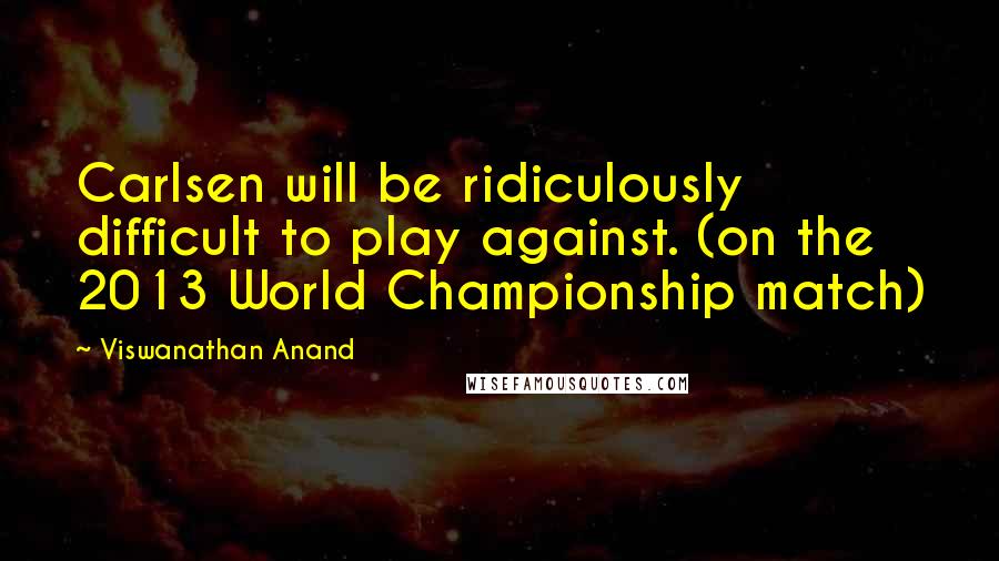 Viswanathan Anand Quotes: Carlsen will be ridiculously difficult to play against. (on the 2013 World Championship match)