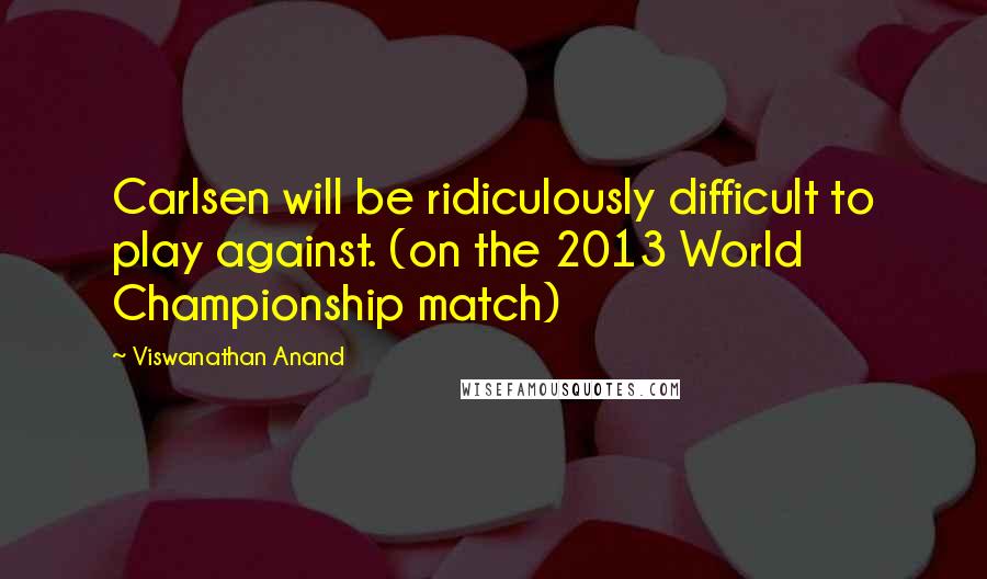 Viswanathan Anand Quotes: Carlsen will be ridiculously difficult to play against. (on the 2013 World Championship match)