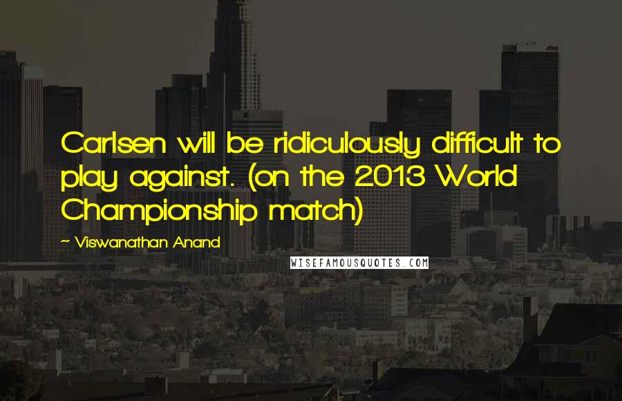 Viswanathan Anand Quotes: Carlsen will be ridiculously difficult to play against. (on the 2013 World Championship match)