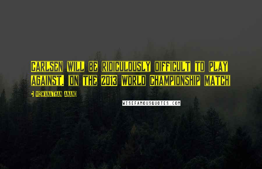 Viswanathan Anand Quotes: Carlsen will be ridiculously difficult to play against. (on the 2013 World Championship match)