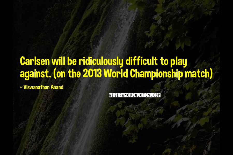 Viswanathan Anand Quotes: Carlsen will be ridiculously difficult to play against. (on the 2013 World Championship match)