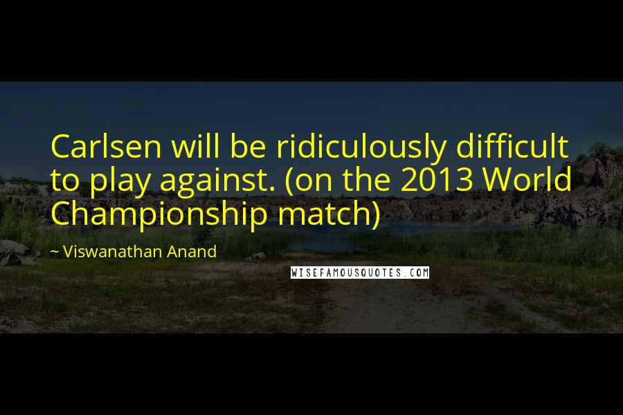 Viswanathan Anand Quotes: Carlsen will be ridiculously difficult to play against. (on the 2013 World Championship match)