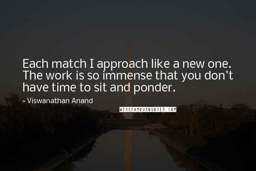 Viswanathan Anand Quotes: Each match I approach like a new one. The work is so immense that you don't have time to sit and ponder.