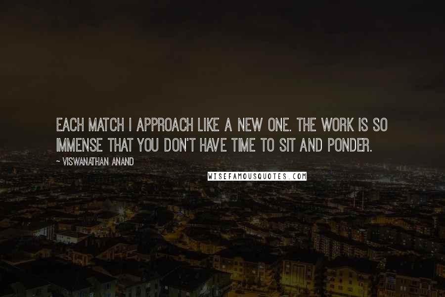 Viswanathan Anand Quotes: Each match I approach like a new one. The work is so immense that you don't have time to sit and ponder.