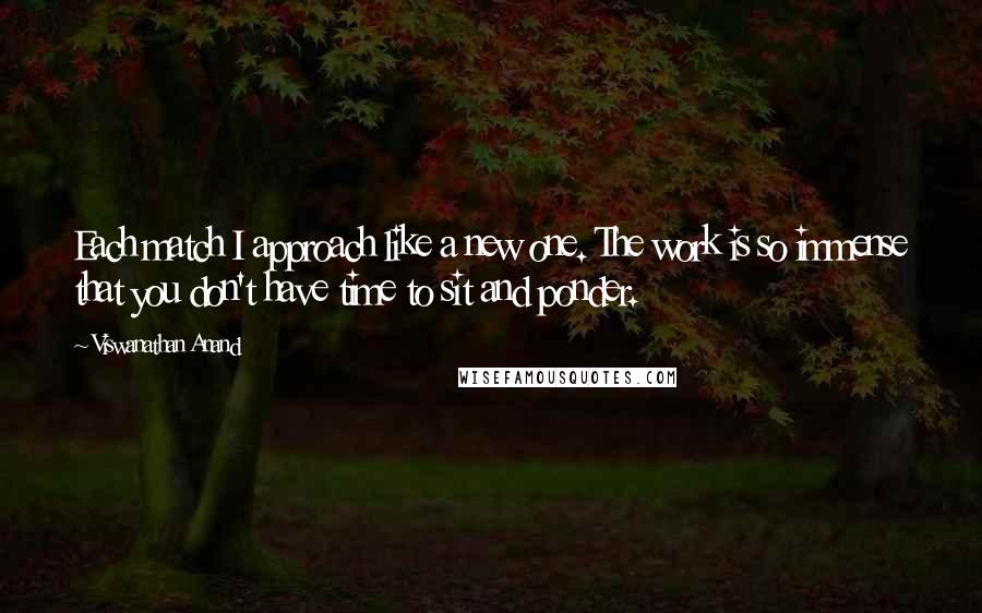 Viswanathan Anand Quotes: Each match I approach like a new one. The work is so immense that you don't have time to sit and ponder.