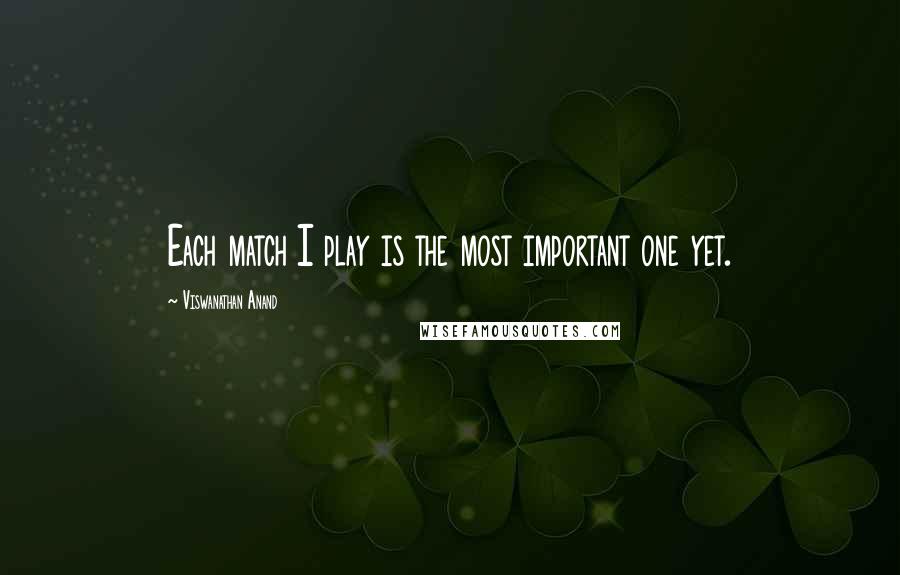 Viswanathan Anand Quotes: Each match I play is the most important one yet.