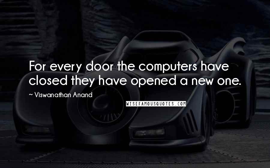 Viswanathan Anand Quotes: For every door the computers have closed they have opened a new one.