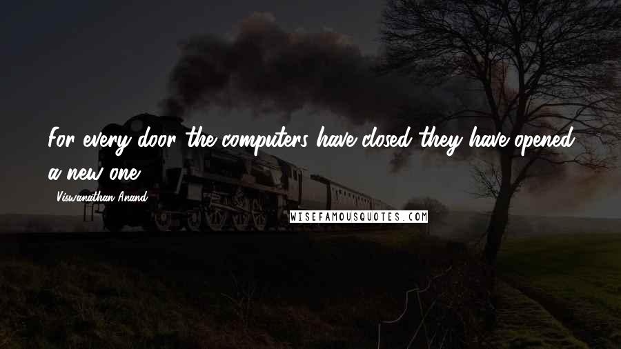Viswanathan Anand Quotes: For every door the computers have closed they have opened a new one.