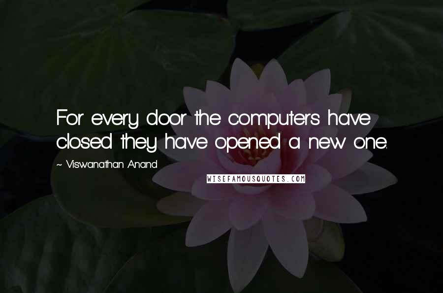 Viswanathan Anand Quotes: For every door the computers have closed they have opened a new one.