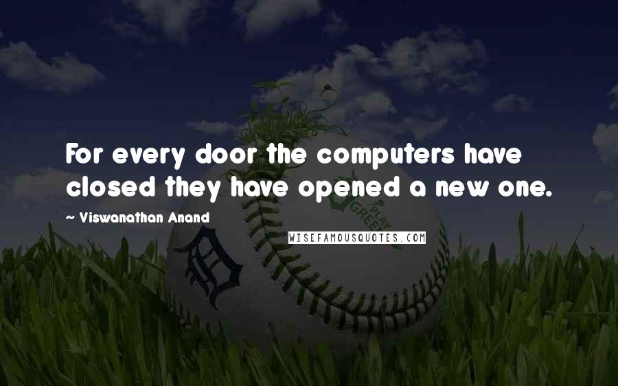 Viswanathan Anand Quotes: For every door the computers have closed they have opened a new one.