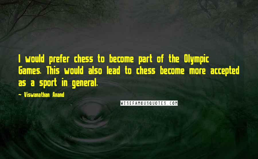 Viswanathan Anand Quotes: I would prefer chess to become part of the Olympic Games. This would also lead to chess become more accepted as a sport in general.