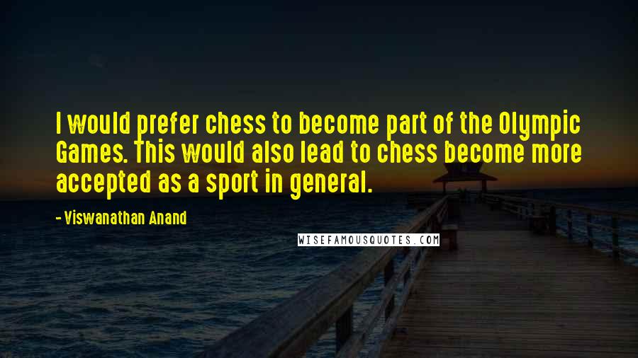 Viswanathan Anand Quotes: I would prefer chess to become part of the Olympic Games. This would also lead to chess become more accepted as a sport in general.