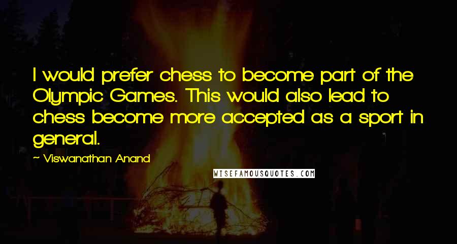 Viswanathan Anand Quotes: I would prefer chess to become part of the Olympic Games. This would also lead to chess become more accepted as a sport in general.