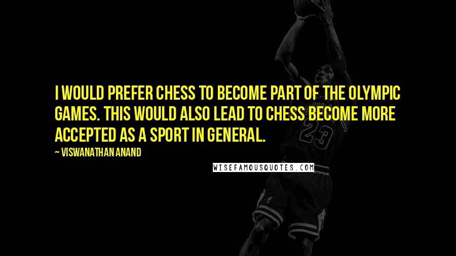 Viswanathan Anand Quotes: I would prefer chess to become part of the Olympic Games. This would also lead to chess become more accepted as a sport in general.