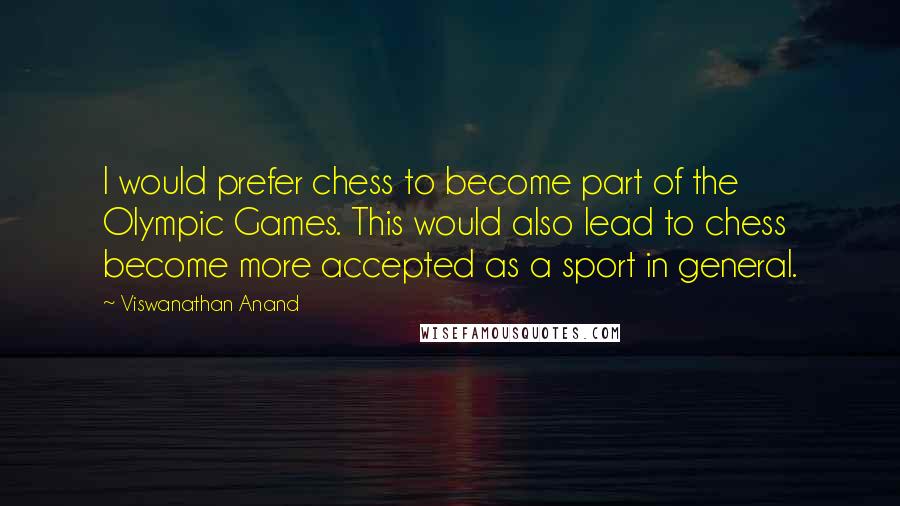 Viswanathan Anand Quotes: I would prefer chess to become part of the Olympic Games. This would also lead to chess become more accepted as a sport in general.