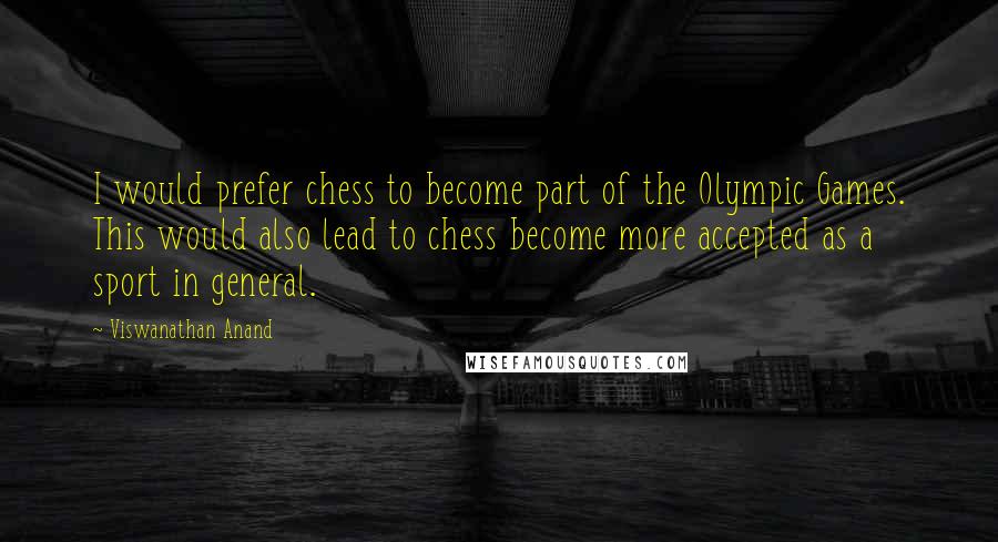 Viswanathan Anand Quotes: I would prefer chess to become part of the Olympic Games. This would also lead to chess become more accepted as a sport in general.