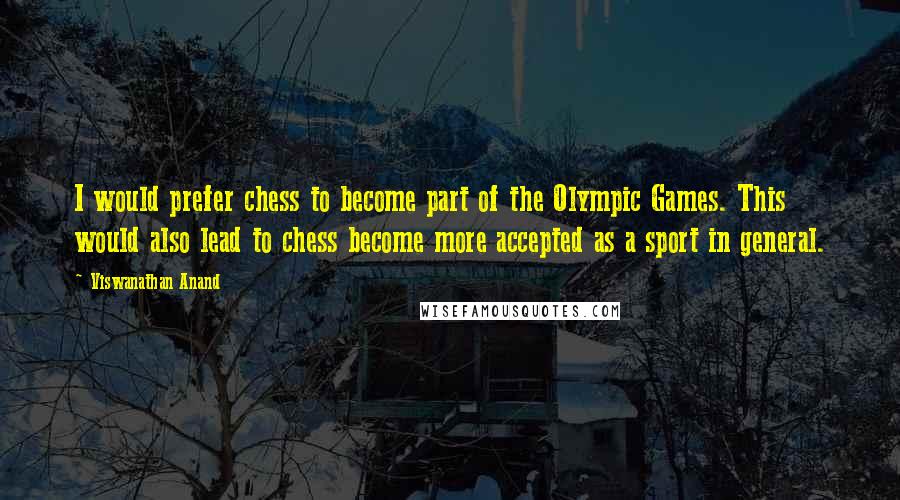 Viswanathan Anand Quotes: I would prefer chess to become part of the Olympic Games. This would also lead to chess become more accepted as a sport in general.