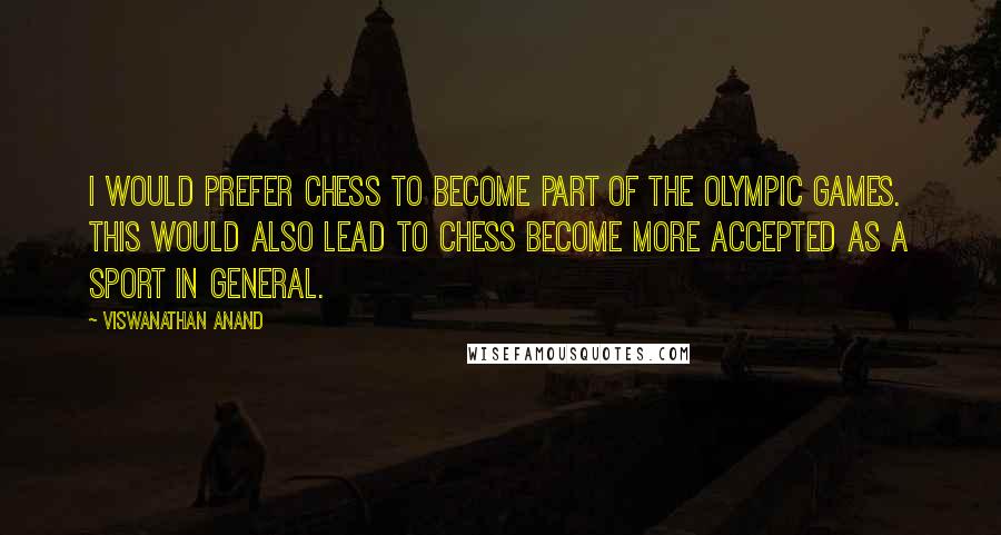 Viswanathan Anand Quotes: I would prefer chess to become part of the Olympic Games. This would also lead to chess become more accepted as a sport in general.