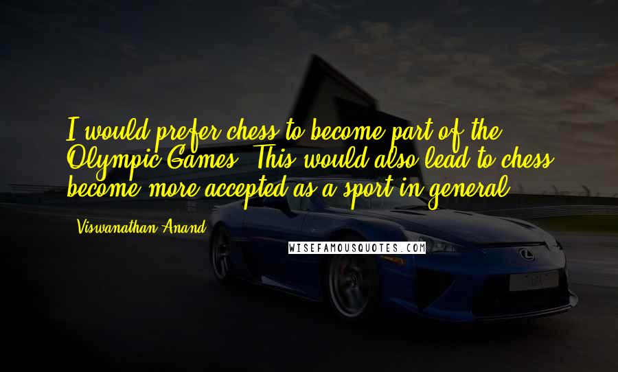 Viswanathan Anand Quotes: I would prefer chess to become part of the Olympic Games. This would also lead to chess become more accepted as a sport in general.